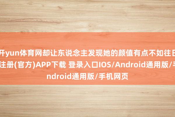 开yun体育网却让东说念主发现她的颜值有点不如往日了-开云注册(官方)APP下载 登录入口IOS/Android通用版/手机网页