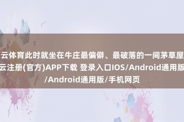开云体育此时就坐在牛庄最偏僻、最破落的一间茅草屋内的床上-开云注册(官方)APP下载 登录入口IOS/Android通用版/手机网页
