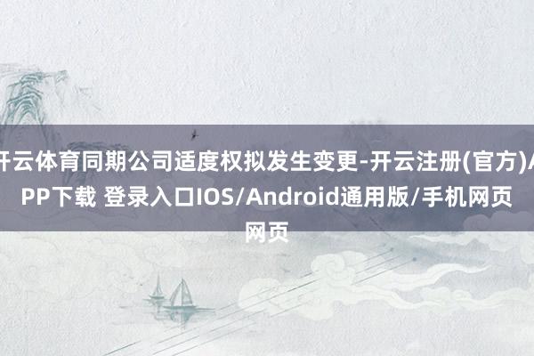 开云体育同期公司适度权拟发生变更-开云注册(官方)APP下载 登录入口IOS/Android通用版/手机网页