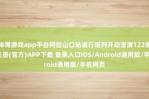 体育游戏app平台阿拉山口站通行班列开动澄清122条-开云注册(官方)APP下载 登录入口IOS/Android通用版/手机网页