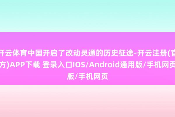 开云体育中国开启了改动灵通的历史征途-开云注册(官方)APP下载 登录入口IOS/Android通用版/手机网页