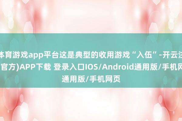 体育游戏app平台这是典型的收用游戏“入伍”-开云注册(官方)APP下载 登录入口IOS/Android通用版/手机网页