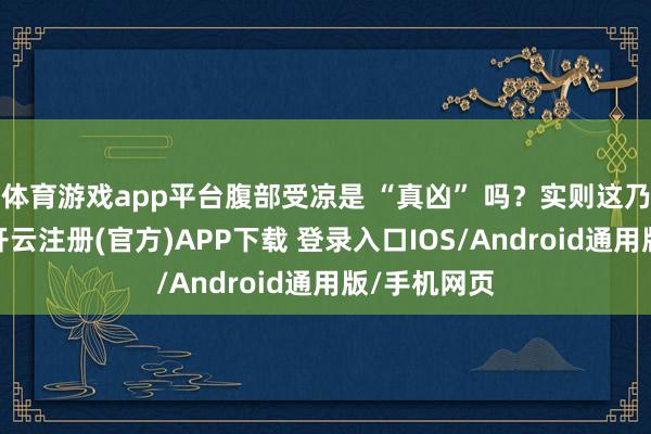 体育游戏app平台腹部受凉是 “真凶” 吗？实则这乃常见误区-开云注册(官方)APP下载 登录入口IOS/Android通用版/手机网页