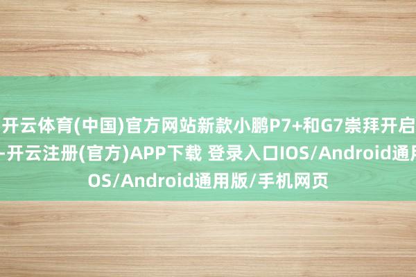 开云体育(中国)官方网站新款小鹏P7+和G7崇拜开启一车双能时期-开云注册(官方)APP下载 登录入口IOS/Android通用版/手机网页