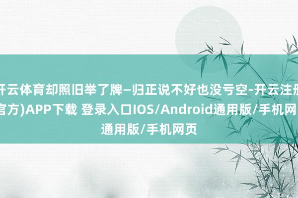 开云体育却照旧举了牌—归正说不好也没亏空-开云注册(官方)APP下载 登录入口IOS/Android通用版/手机网页