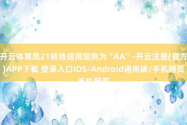 开云体育凤21转债信用级别为“AA”-开云注册(官方)APP下载 登录入口IOS/Android通用版/手机网页