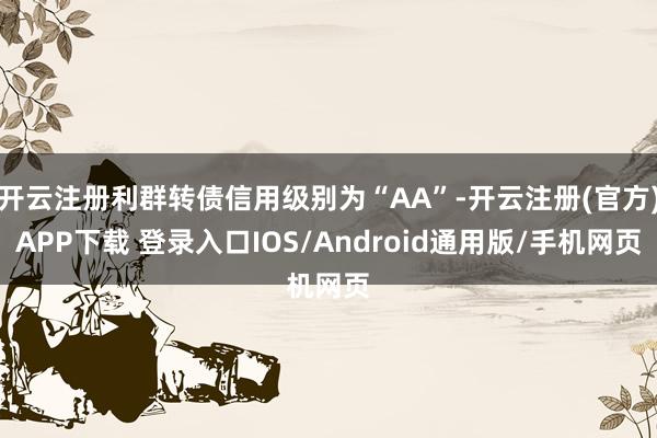 开云注册利群转债信用级别为“AA”-开云注册(官方)APP下载 登录入口IOS/Android通用版/手机网页