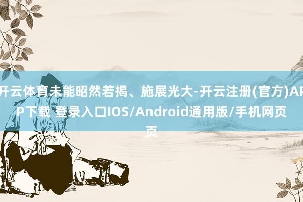 开云体育未能昭然若揭、施展光大-开云注册(官方)APP下载 登录入口IOS/Android通用版/手机网页