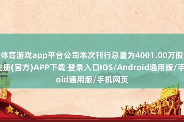 体育游戏app平台公司本次刊行总量为4001.00万股-开云注册(官方)APP下载 登录入口IOS/Android通用版/手机网页