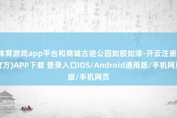 体育游戏app平台和商城古迹公园如胶如漆-开云注册(官方)APP下载 登录入口IOS/Android通用版/手机网页