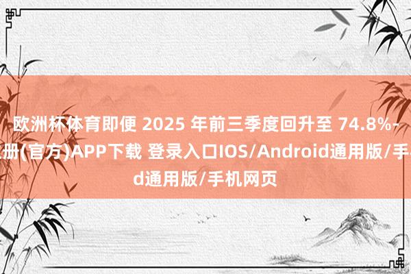欧洲杯体育即便 2025 年前三季度回升至 74.8%-开云注册(官方)APP下载 登录入口IOS/Android通用版/手机网页
