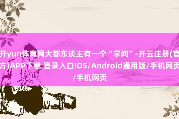 开yun体育网大都东谈主有一个“学问”-开云注册(官方)APP下载 登录入口IOS/Android通用版/手机网页