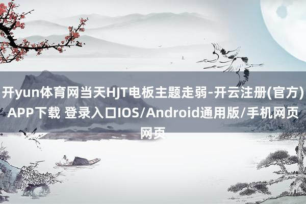 开yun体育网当天HJT电板主题走弱-开云注册(官方)APP下载 登录入口IOS/Android通用版/手机网页