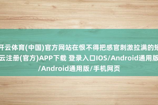 开云体育(中国)官方网站在恨不得把感官刺激拉满的短剧市集-开云注册(官方)APP下载 登录入口IOS/Android通用版/手机网页