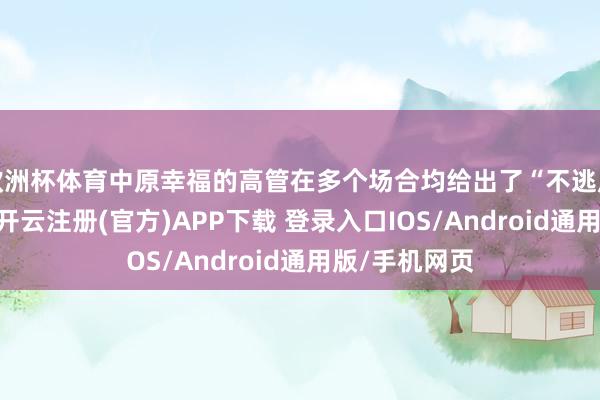 欧洲杯体育中原幸福的高管在多个场合均给出了“不逃废债”的本旨-开云注册(官方)APP下载 登录入口IOS/Android通用版/手机网页