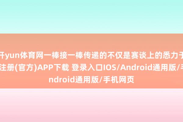 开yun体育网一棒接一棒传递的不仅是赛谈上的悉力于棒-开云注册(官方)APP下载 登录入口IOS/Android通用版/手机网页