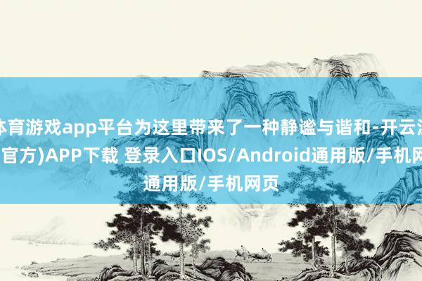 体育游戏app平台为这里带来了一种静谧与谐和-开云注册(官方)APP下载 登录入口IOS/Android通用版/手机网页