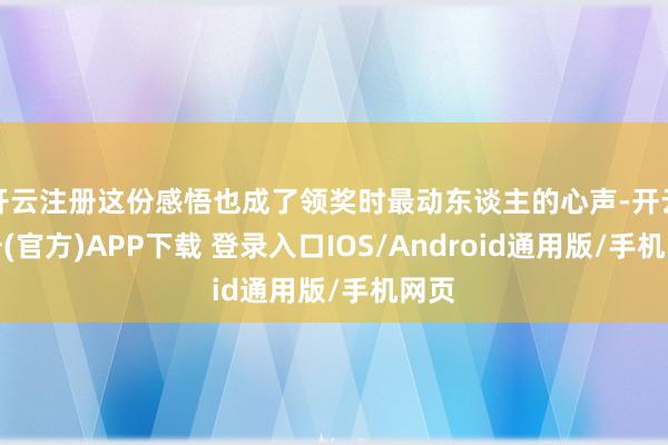 开云注册这份感悟也成了领奖时最动东谈主的心声-开云注册(官方)APP下载 登录入口IOS/Android通用版/手机网页