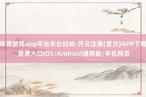 体育游戏app平台丰台妇幼-开云注册(官方)APP下载 登录入口IOS/Android通用版/手机网页