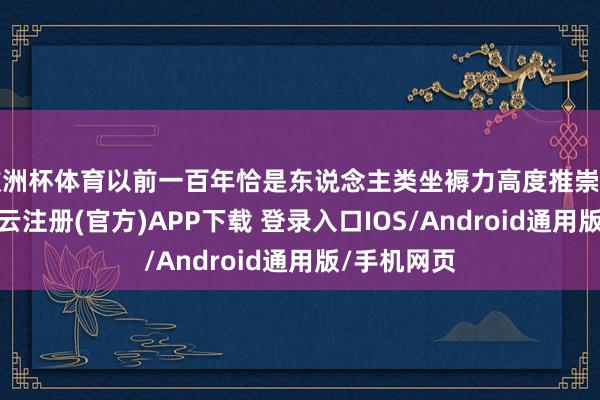 欧洲杯体育以前一百年恰是东说念主类坐褥力高度推崇的一百年-开云注册(官方)APP下载 登录入口IOS/Android通用版/手机网页