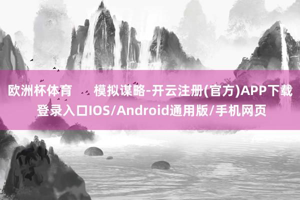 欧洲杯体育      模拟谋略-开云注册(官方)APP下载 登录入口IOS/Android通用版/手机网页