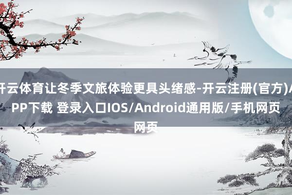 开云体育让冬季文旅体验更具头绪感-开云注册(官方)APP下载 登录入口IOS/Android通用版/手机网页