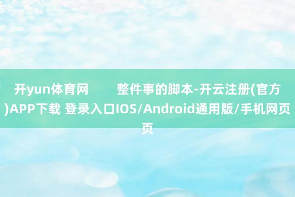 开yun体育网 整件事的脚本-开云注册(官方)APP下载 登录入口IOS/Android通用版/手机网页