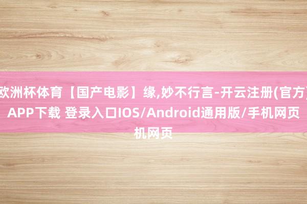 欧洲杯体育【国产电影】缘,妙不行言-开云注册(官方)APP下载 登录入口IOS/Android通用版/手机网页