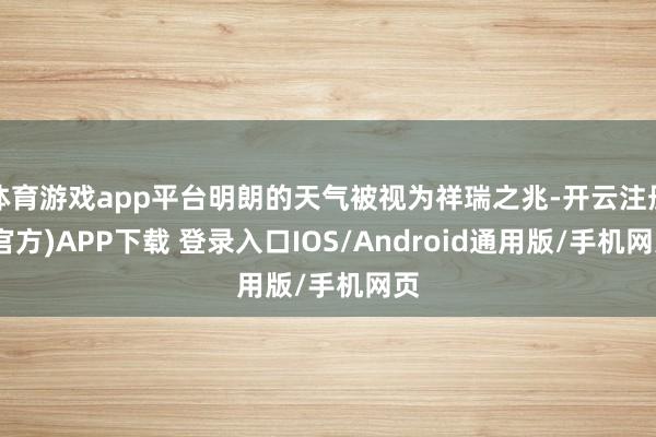 体育游戏app平台明朗的天气被视为祥瑞之兆-开云注册(官方)APP下载 登录入口IOS/Android通用版/手机网页