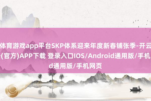 体育游戏app平台SKP体系迎来年度新春铺张季-开云注册(官方)APP下载 登录入口IOS/Android通用版/手机网页