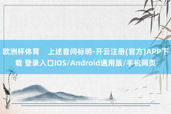 欧洲杯体育    上述音问标明-开云注册(官方)APP下载 登录入口IOS/Android通用版/手机网页
