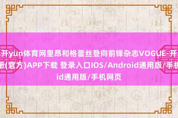 开yun体育网里昂和格蕾丝登向前锋杂志VOGUE-开云注册(官方)APP下载 登录入口IOS/Android通用版/手机网页