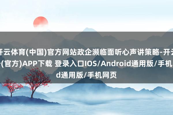 开云体育(中国)官方网站政企濒临面听心声讲策略-开云注册(官方)APP下载 登录入口IOS/Android通用版/手机网页