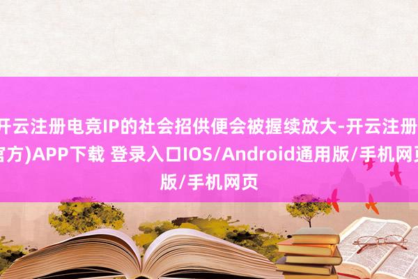 开云注册电竞IP的社会招供便会被握续放大-开云注册(官方)APP下载 登录入口IOS/Android通用版/手机网页