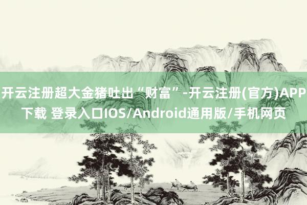 开云注册超大金猪吐出“财富”-开云注册(官方)APP下载 登录入口IOS/Android通用版/手机网页