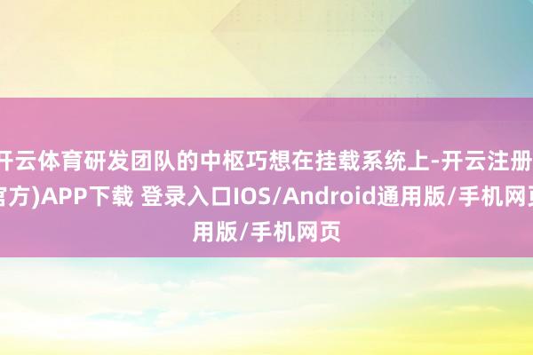 开云体育研发团队的中枢巧想在挂载系统上-开云注册(官方)APP下载 登录入口IOS/Android通用版/手机网页