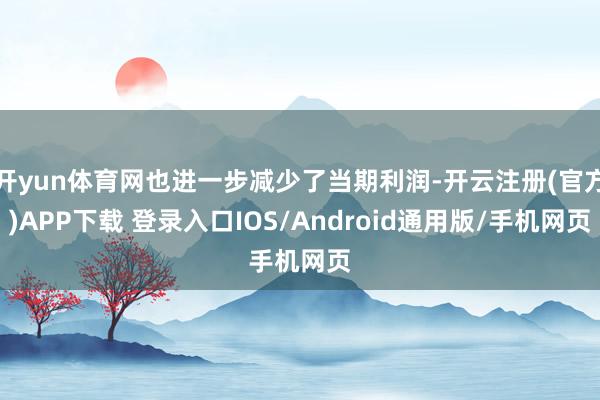 开yun体育网也进一步减少了当期利润-开云注册(官方)APP下载 登录入口IOS/Android通用版/手机网页