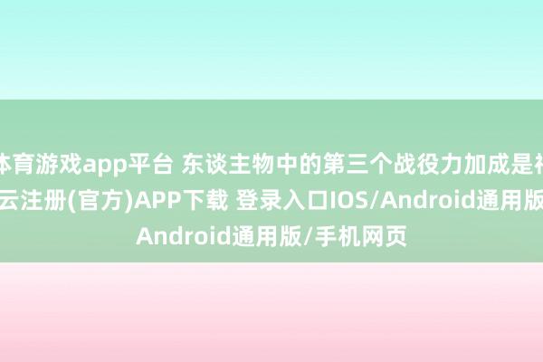 体育游戏app平台 东谈主物中的第三个战役力加成是神力加成-开云注册(官方)APP下载 登录入口IOS/Android通用版/手机网页