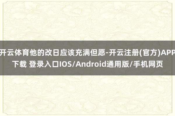 开云体育他的改日应该充满但愿-开云注册(官方)APP下载 登录入口IOS/Android通用版/手机网页