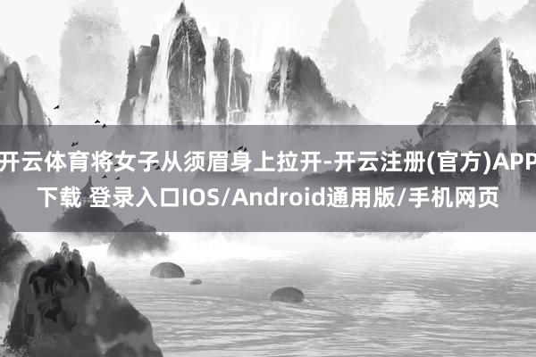 开云体育将女子从须眉身上拉开-开云注册(官方)APP下载 登录入口IOS/Android通用版/手机网页