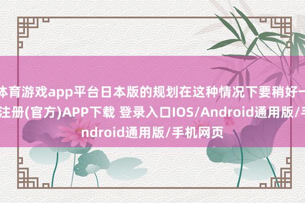 体育游戏app平台日本版的规划在这种情况下要稍好一些-开云注册(官方)APP下载 登录入口IOS/Android通用版/手机网页