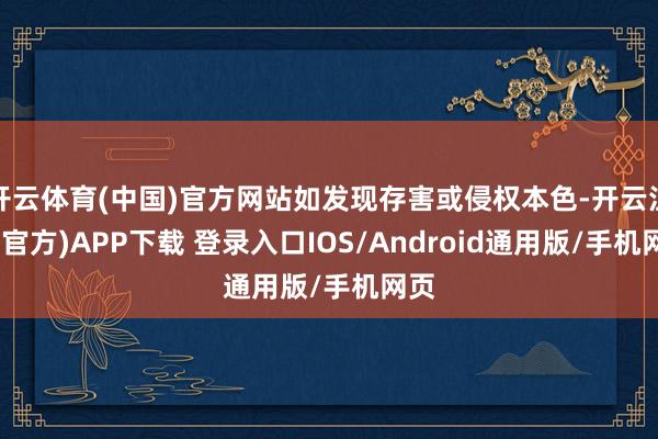 开云体育(中国)官方网站如发现存害或侵权本色-开云注册(官方)APP下载 登录入口IOS/Android通用版/手机网页