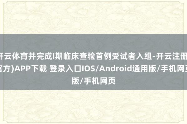开云体育并完成I期临床查验首例受试者入组-开云注册(官方)APP下载 登录入口IOS/Android通用版/手机网页