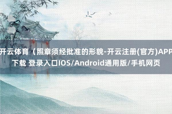 开云体育（照章须经批准的形貌-开云注册(官方)APP下载 登录入口IOS/Android通用版/手机网页
