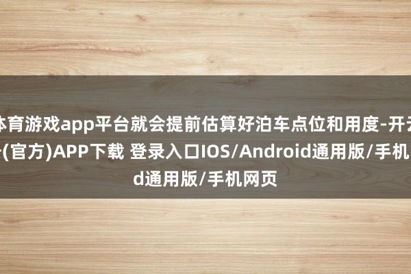 体育游戏app平台就会提前估算好泊车点位和用度-开云注册(官方)APP下载 登录入口IOS/Android通用版/手机网页