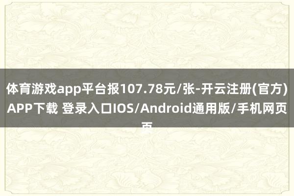 体育游戏app平台报107.78元/张-开云注册(官方)APP下载 登录入口IOS/Android通用版/手机网页