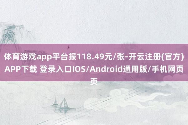 体育游戏app平台报118.49元/张-开云注册(官方)APP下载 登录入口IOS/Android通用版/手机网页