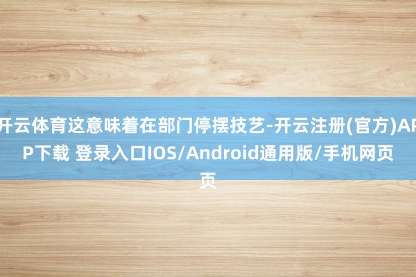 开云体育这意味着在部门停摆技艺-开云注册(官方)APP下载 登录入口IOS/Android通用版/手机网页