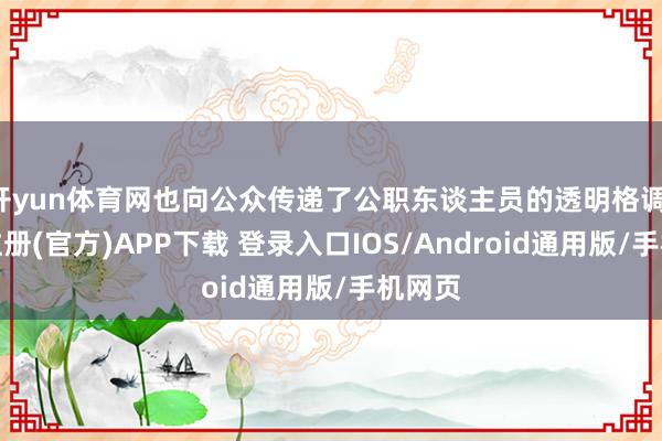 开yun体育网也向公众传递了公职东谈主员的透明格调-开云注册(官方)APP下载 登录入口IOS/Android通用版/手机网页
