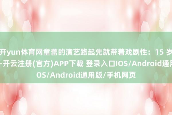 开yun体育网童蕾的演艺路起先就带着戏剧性:15 岁陪表姐考艺校-开云注册(官方)APP下载 登录入口IOS/Android通用版/手机网页